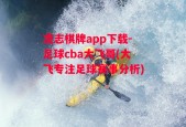 凌志棋牌app下载-足球cba大飞哥(大飞专注足球赛事分析)